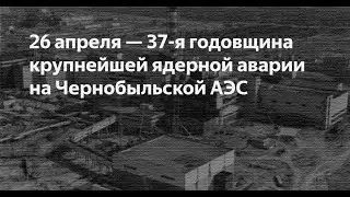 «Чернобыльская катастрофа  37 лет спустя». Авария 26 апреля 1986г.   на Чернобыльской АЭС