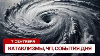 Катаклизмы сегодня 07.09.2024. Новости сегодня, ЧП, катаклизмы за день, события дня