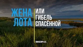 Жена Лота, или гибель спасённой || Лот и его семья - Часть 3 || Пинкевич В.П.