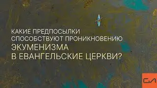 Какие предпосылки способствуют проникновению экуменизма в евангельские церкви?