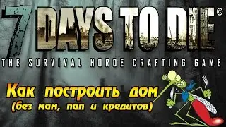 7 Days To Die #15 - Как построить дом (без мам, пап и кредитов)