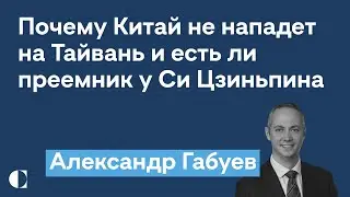 Почему Китай не нападет на Тайвань, преемник Си и красные линии США для Пекина — Александр Габуев