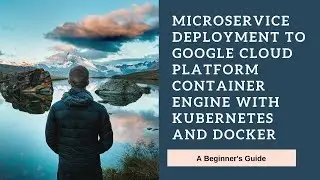 How to deploy a Micro Service application on Google Cloud Kubernetes Engine with Docker?