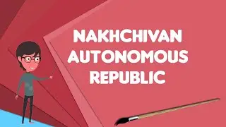 What is Nakhchivan Autonomous Republic?, Explain Nakhchivan Autonomous Republic