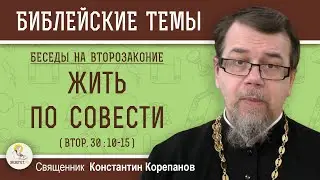 ЖИТЬ ПО СОВЕСТИ (Втор. 30:10-15).  ВТОРОЗАКОНИЕ. Беседа 9. Священник  Константин Корепанов