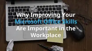 Why Improving Your Microsoft Office Skills Are Important in the Workplace