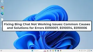 Fixing Bing Chat Not Working Issues:Common Causes and Solutions for Errors E010007, E010014, E010006