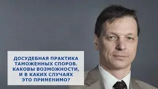 Досудебная практика таможенных споров. Каковы возможности, и в каких случаях это применимо?