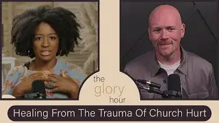 The Glory Hour: Ep. 31 | Healing From The Trauma Of Church Hurt