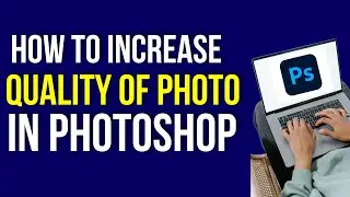 How to Increase Quality of Photo in Photoshop 2022