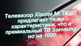 Телевизор Xiaomi Mi TV Q1 предлагает те же характеристики, что и премиальный ТВ Samsung, но на 1000