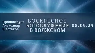 08.09.24 / Воскресное Богослужение в Волжском / Проповедует А.Шестаков