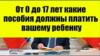 От 0 до 17 лет какие пособия должны платить вашему ребенку