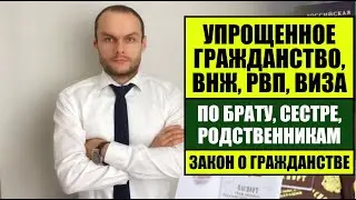 Упрощенное гражданство России, РВП, ВНЖ, виза по брату, сестре, родственникам.  Закон о гражданстве