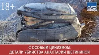 С особым цинизмом. Детали убийства Анастасии Щетининой  вторник | 22 октября'19