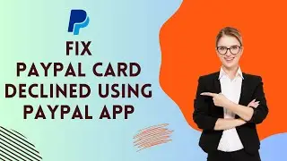 How to Fix PayPal Card Declined Using PayPal App 2024?