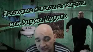 ПОСЛЕДНИЕ НОВОСТИ ОТ СИРОТЫ ИЛИ АНДРЕЯ  ЩАДИЛО.