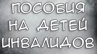 Пенсия и пособия на детей инвалидов в 2021 году