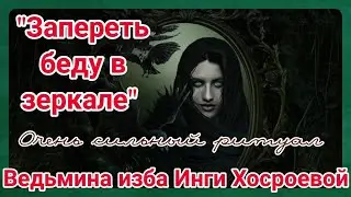 ЗАПЕРЕТЬ БЕДУ В ЗЕРКАЛЕ. ОЧЕНЬ СИЛЬНО ДЛЯ ВСЕХ. ВЕДЬМИНА ИЗБА. ИНГА ХОСРОЕВА.