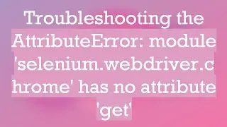 Troubleshooting the AttributeError: module 'selenium.webdriver.chrome' has no attribute 'get'