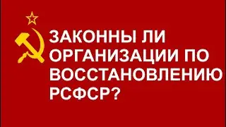 ЗАКОННЫ ЛИ ОРГАНИЗАЦИИ ПО ВОССТАНОВЛЕНИЮ РСФСР?