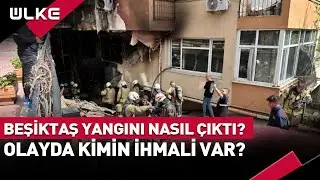 Beşiktaş'taki Yangın Faciası Nasıl Çıktı? Olayda Kimin İhmali Var? 