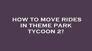 How to move rides in theme park tycoon 2?