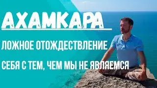 Ахамкара (полное видео). Ложное отождествление себя с тем, чем мы не являемся.