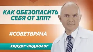 Как обезопаситься от ЗПП? Осветы опытного врача-уролога в Москве