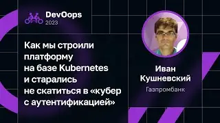Иван Кушневский — Как строить платформу на базе K8s и не скатиться в «кубер с аутентификацией»