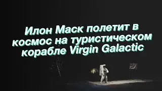 Илон Маск полетит в космос на туристическом корабле Virgin Galactic