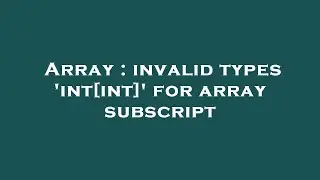 Array : invalid types int[int] for array subscript