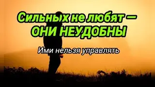 СИЛЬНЫХ НЕ ЛЮБЯТ - ОНИ НЕУДОБНЫ. Ими нельзя управлять
