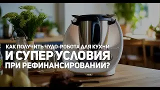 Как получить чудо-робота для кухни и супер условия при рефинансировании?