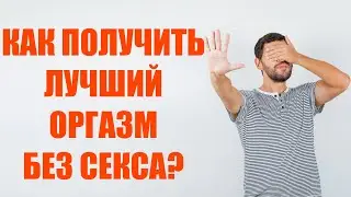 Как парню получить самый лучший оргазм, без секса, если у него нет секса. Советы и практики