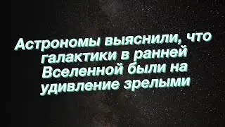 Астрономы выяснили, что галактики в ранней Вселенной были на удивление зрелыми