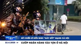 XEM NHANH 12H 22/4: Nữ chiến sĩ diễu binh “gây sốt” mạng xã hội | Cướp ngân hàng táo tợn ở Hà Nội