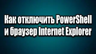 Как отключить браузер Internet Explorer и PowerShell