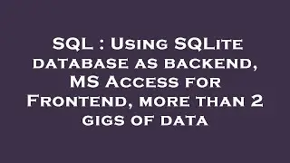 SQL : Using SQLite database as backend, MS Access for Frontend, more than 2 gigs of data