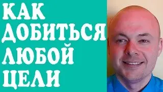 КАК ДОСТИГАТЬ ЦЕЛИ? КАК ДОБИТЬСЯ ЛЮБОЙ ЦЕЛИ? ДОСТИЖЕНИЕ ЦЕЛЕЙ.