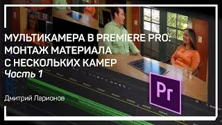 Создание мультикамеры. Мультикамера в Premiere Pro: монтаж материала с нескольких камер. Д. Ларионов