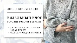 ВЯЗАЛЬНЫЙ ВЛОГ №4/2023 🦋 | ГОТОВЫЕ РАБОТЫ ФЕВРАЛЯ  | Джемпер из 200 г пряжи | Посылка с пряжей