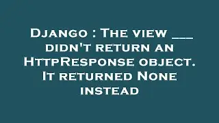 Django : The view ___ didn't return an HttpResponse object. It returned None instead