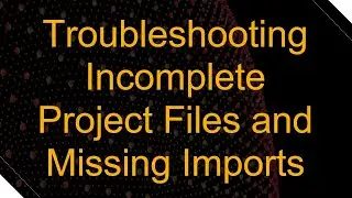 Troubleshooting Incomplete Project Files and Missing Imports