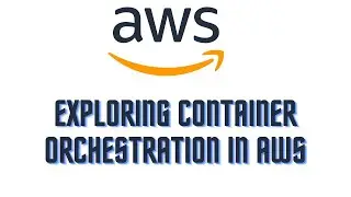 EXPLORING CONTAINER ORCHESTRATION IN AWS