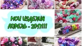 МОИ ИЗДЕЛИЯ ЗА АПРЕЛЬ - 2017!!! * ПОЛИМЕРНАЯ ГЛИНА * POLYMER CLAY