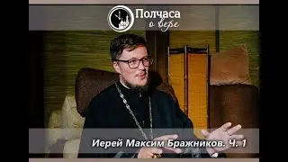 Полчаса о вере. Иерей Максим Бражников. Ч. 1