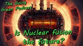 Is nuclear fusion the future of energy  | The Going Green Podcast, Episode 76