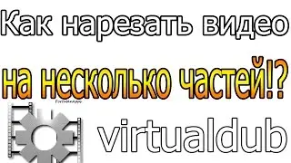 КАК НАРЕЗАТЬ видео на части в VirtualDub!? Ответ.