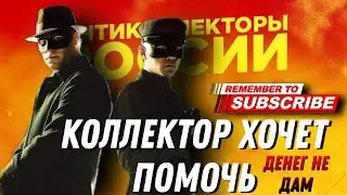 КОЛЛЕКТОР ХОЧЕТ ПОМОЧЬ , денег не дам